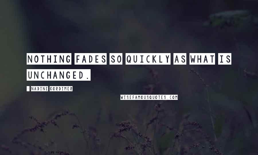 Nadine Gordimer Quotes: Nothing fades so quickly as what is unchanged.