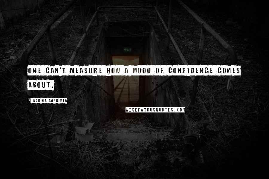 Nadine Gordimer Quotes: One can't measure how a mood of confidence comes about.