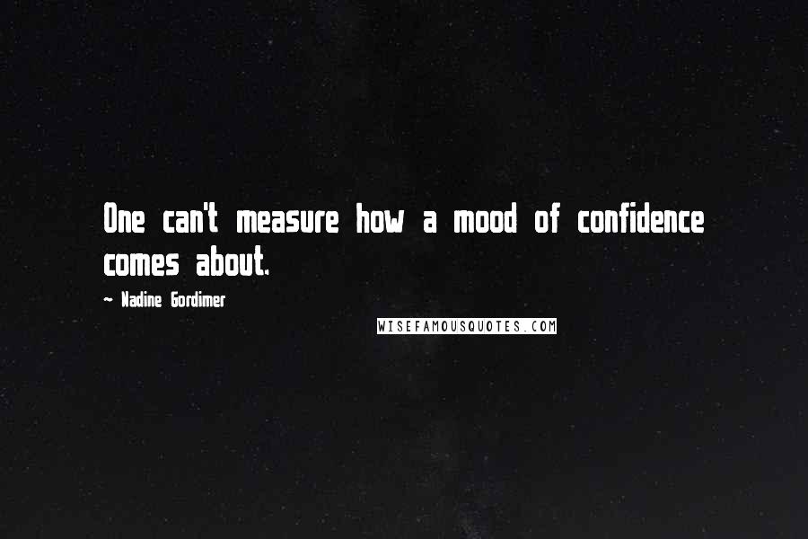 Nadine Gordimer Quotes: One can't measure how a mood of confidence comes about.