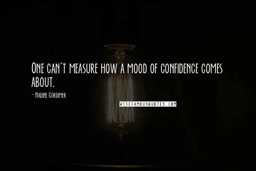 Nadine Gordimer Quotes: One can't measure how a mood of confidence comes about.