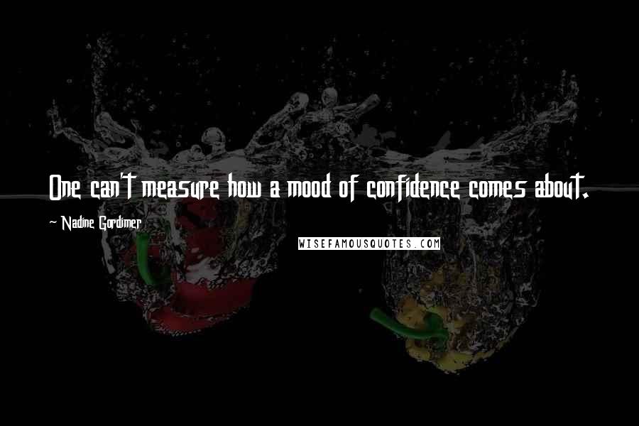 Nadine Gordimer Quotes: One can't measure how a mood of confidence comes about.