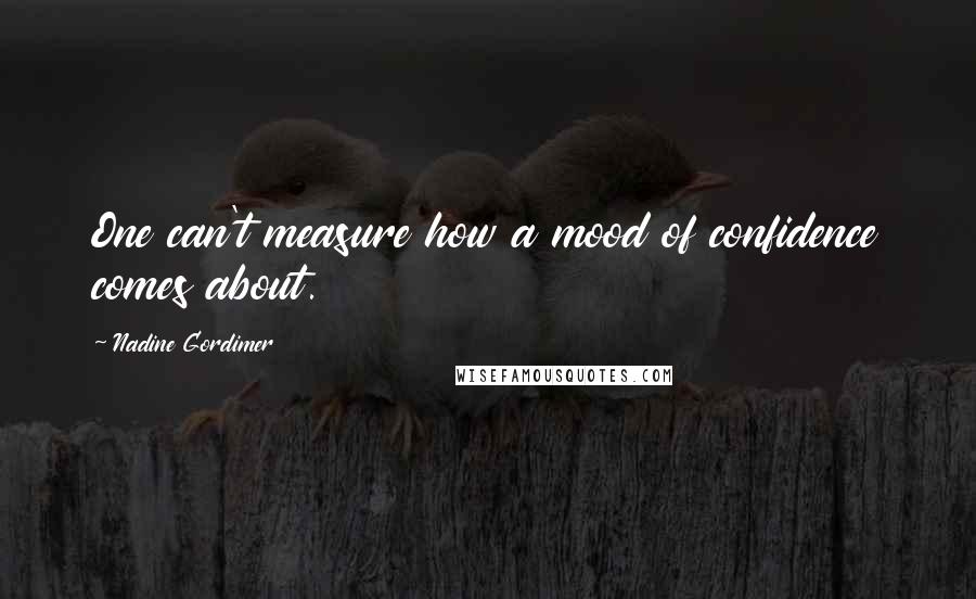 Nadine Gordimer Quotes: One can't measure how a mood of confidence comes about.