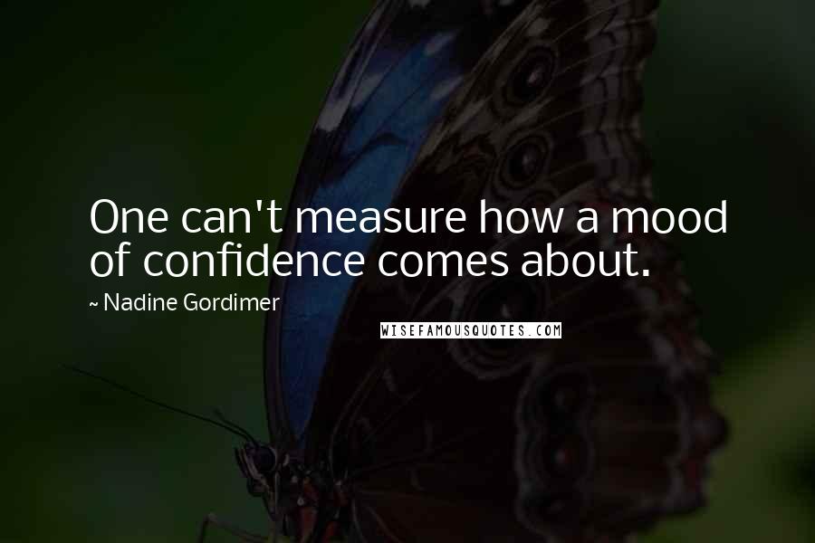 Nadine Gordimer Quotes: One can't measure how a mood of confidence comes about.