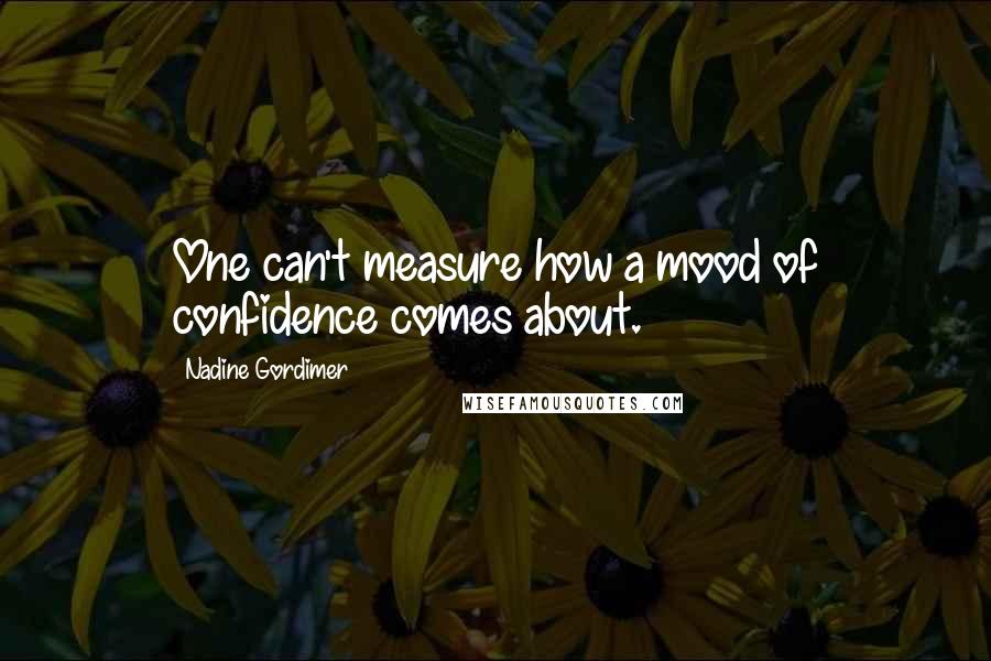 Nadine Gordimer Quotes: One can't measure how a mood of confidence comes about.