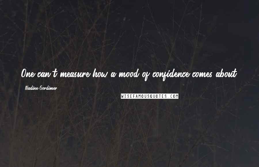 Nadine Gordimer Quotes: One can't measure how a mood of confidence comes about.