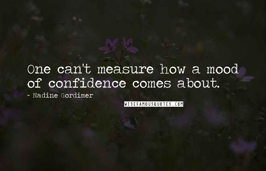 Nadine Gordimer Quotes: One can't measure how a mood of confidence comes about.