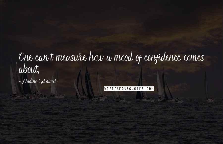 Nadine Gordimer Quotes: One can't measure how a mood of confidence comes about.