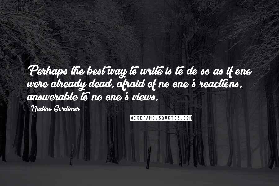 Nadine Gordimer Quotes: Perhaps the best way to write is to do so as if one were already dead, afraid of no one's reactions, answerable to no one's views.