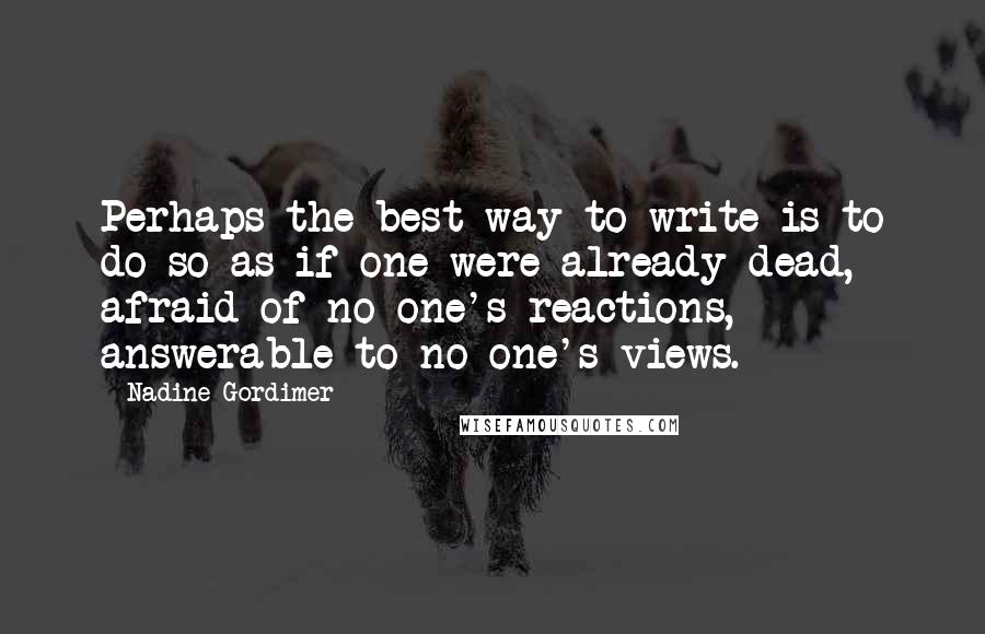 Nadine Gordimer Quotes: Perhaps the best way to write is to do so as if one were already dead, afraid of no one's reactions, answerable to no one's views.