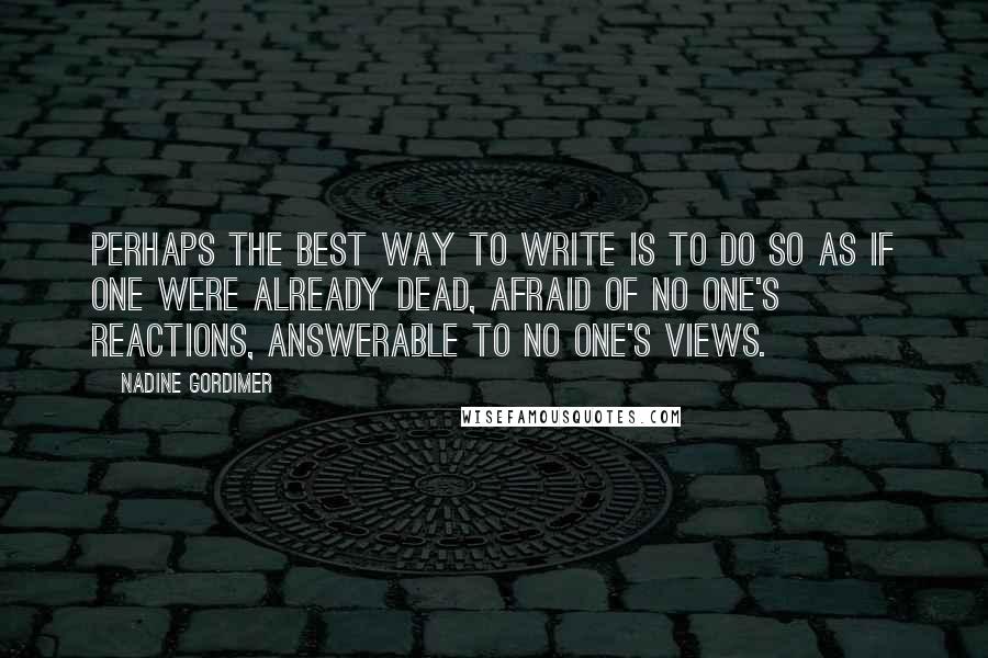 Nadine Gordimer Quotes: Perhaps the best way to write is to do so as if one were already dead, afraid of no one's reactions, answerable to no one's views.