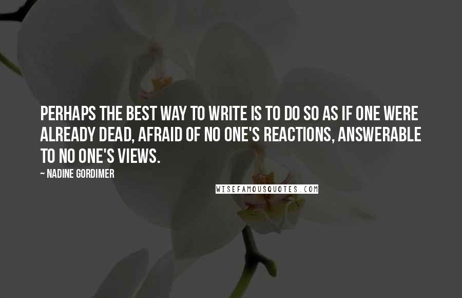 Nadine Gordimer Quotes: Perhaps the best way to write is to do so as if one were already dead, afraid of no one's reactions, answerable to no one's views.