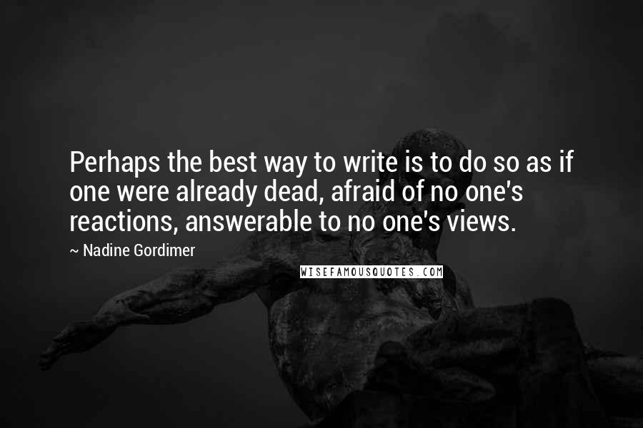 Nadine Gordimer Quotes: Perhaps the best way to write is to do so as if one were already dead, afraid of no one's reactions, answerable to no one's views.