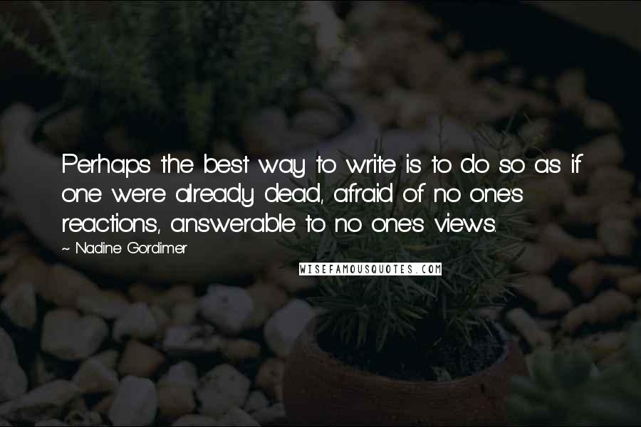 Nadine Gordimer Quotes: Perhaps the best way to write is to do so as if one were already dead, afraid of no one's reactions, answerable to no one's views.