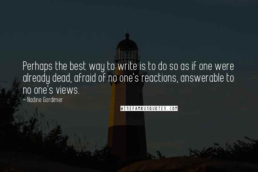 Nadine Gordimer Quotes: Perhaps the best way to write is to do so as if one were already dead, afraid of no one's reactions, answerable to no one's views.