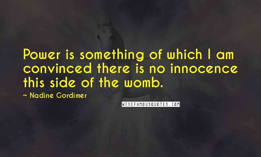 Nadine Gordimer Quotes: Power is something of which I am convinced there is no innocence this side of the womb.
