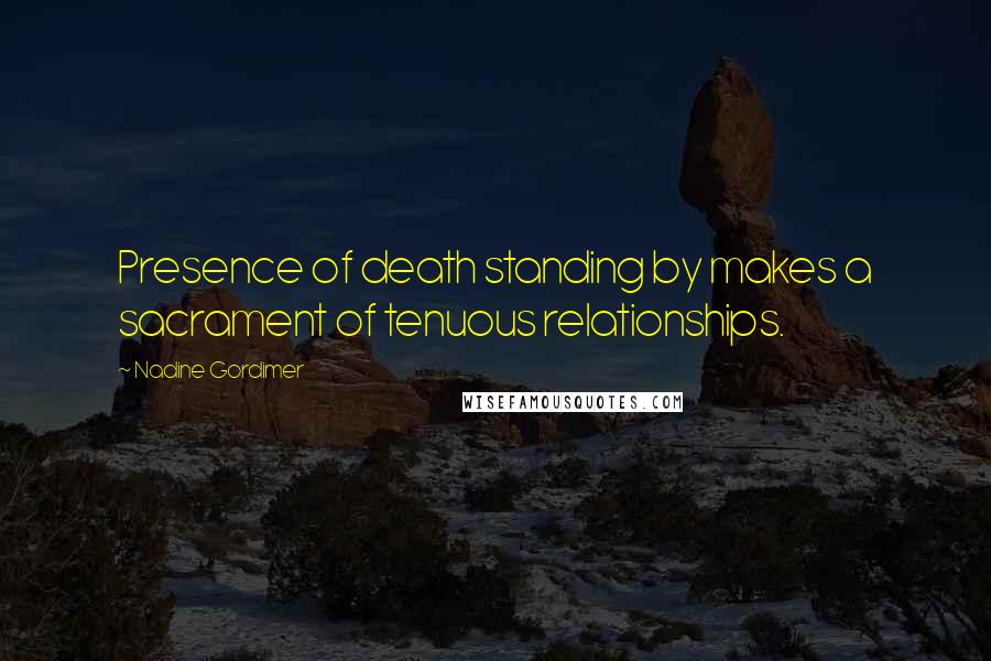 Nadine Gordimer Quotes: Presence of death standing by makes a sacrament of tenuous relationships.