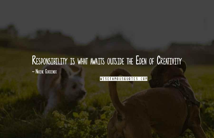 Nadine Gordimer Quotes: Responsibility is what awaits outside the Eden of Creativity