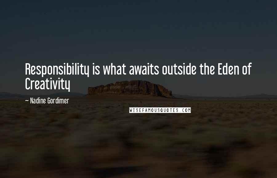 Nadine Gordimer Quotes: Responsibility is what awaits outside the Eden of Creativity