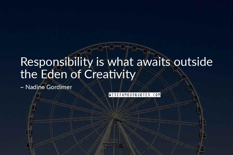 Nadine Gordimer Quotes: Responsibility is what awaits outside the Eden of Creativity