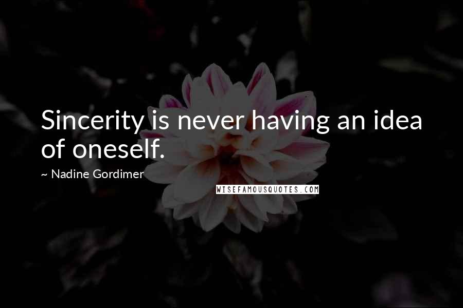 Nadine Gordimer Quotes: Sincerity is never having an idea of oneself.