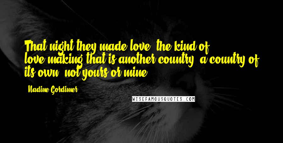 Nadine Gordimer Quotes: That night they made love, the kind of love-making that is another country, a country of its own, not yours or mine.