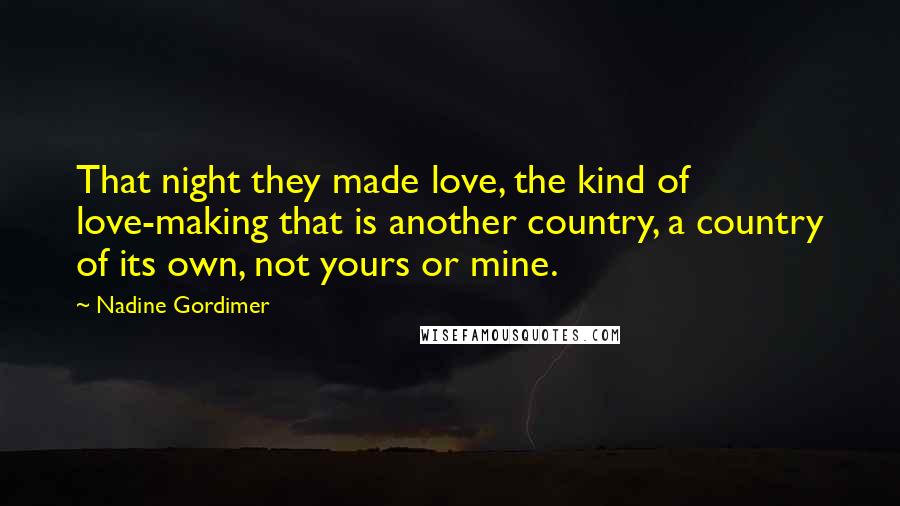 Nadine Gordimer Quotes: That night they made love, the kind of love-making that is another country, a country of its own, not yours or mine.