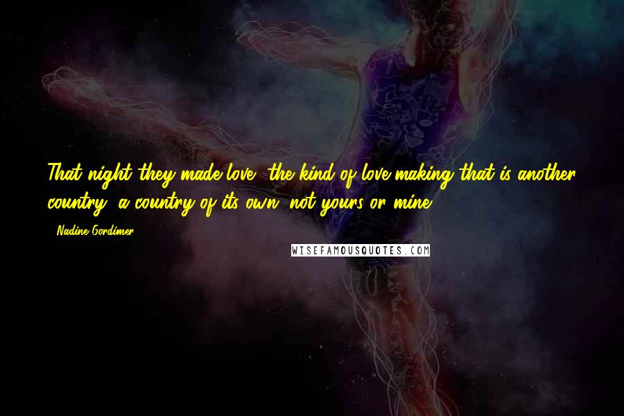 Nadine Gordimer Quotes: That night they made love, the kind of love-making that is another country, a country of its own, not yours or mine.