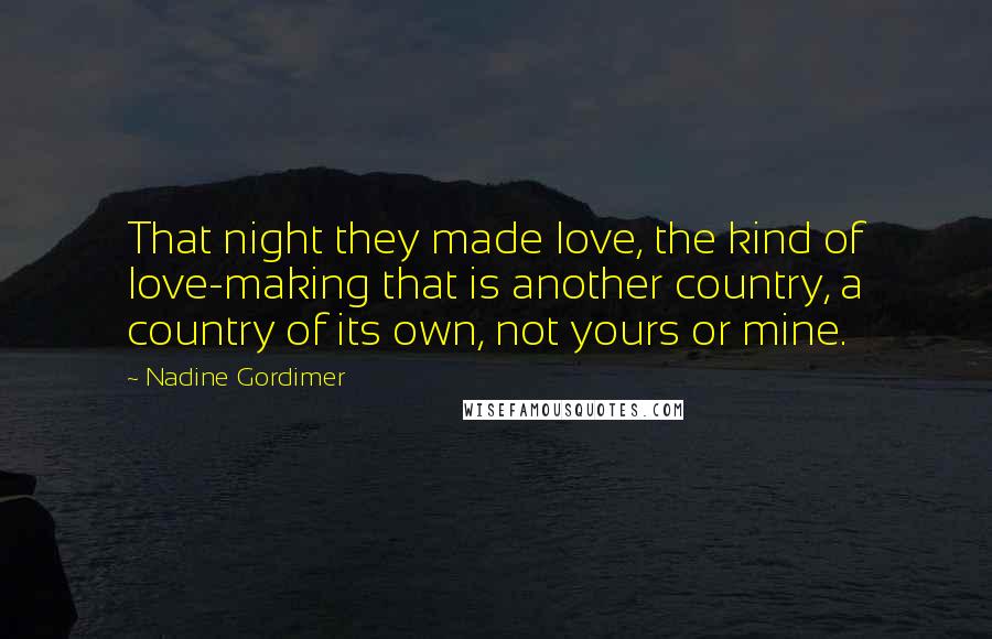 Nadine Gordimer Quotes: That night they made love, the kind of love-making that is another country, a country of its own, not yours or mine.