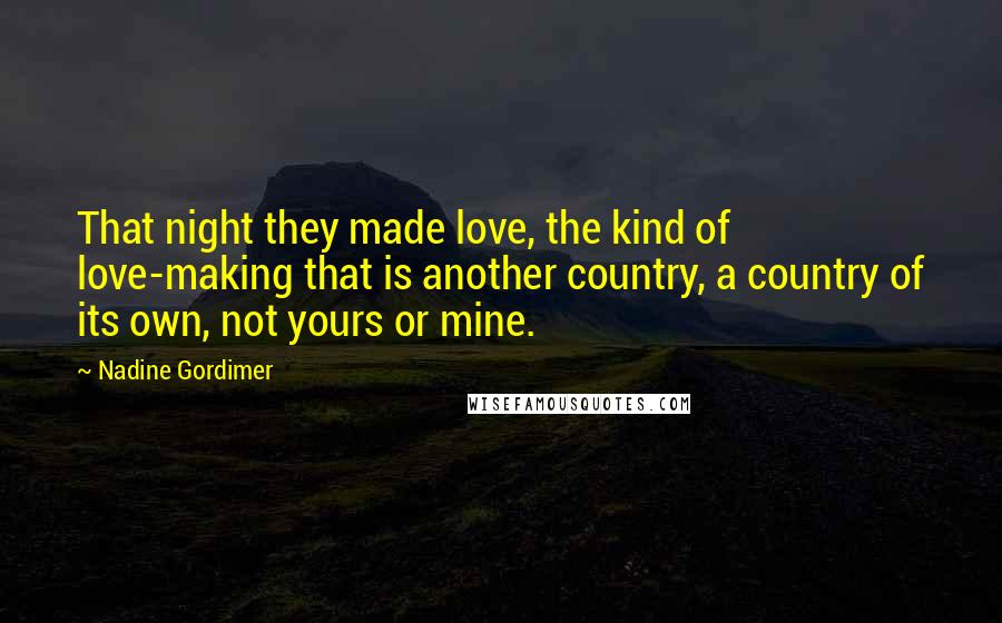 Nadine Gordimer Quotes: That night they made love, the kind of love-making that is another country, a country of its own, not yours or mine.