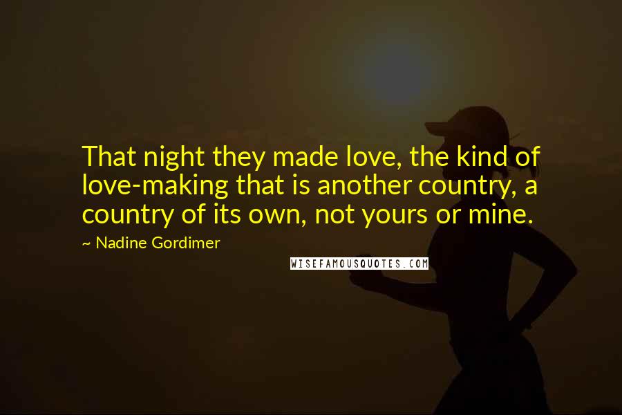 Nadine Gordimer Quotes: That night they made love, the kind of love-making that is another country, a country of its own, not yours or mine.