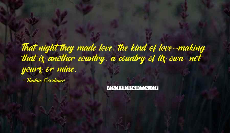 Nadine Gordimer Quotes: That night they made love, the kind of love-making that is another country, a country of its own, not yours or mine.