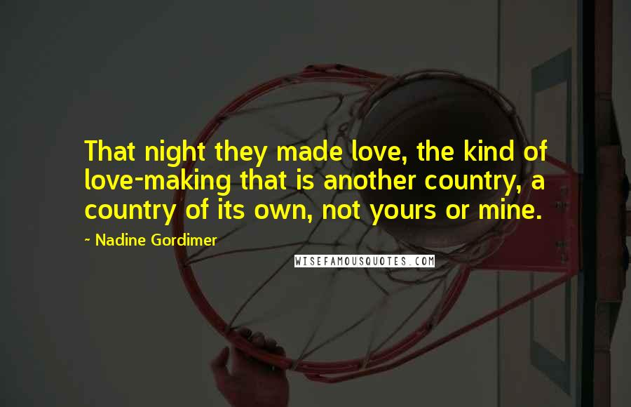Nadine Gordimer Quotes: That night they made love, the kind of love-making that is another country, a country of its own, not yours or mine.