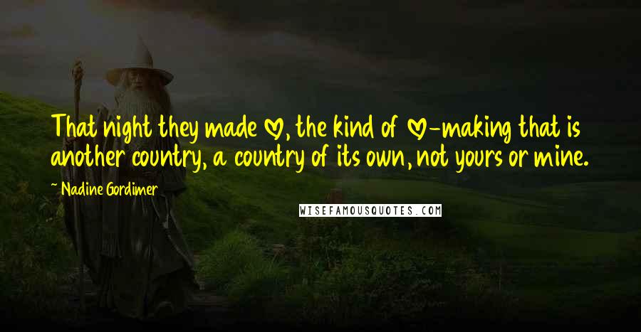 Nadine Gordimer Quotes: That night they made love, the kind of love-making that is another country, a country of its own, not yours or mine.