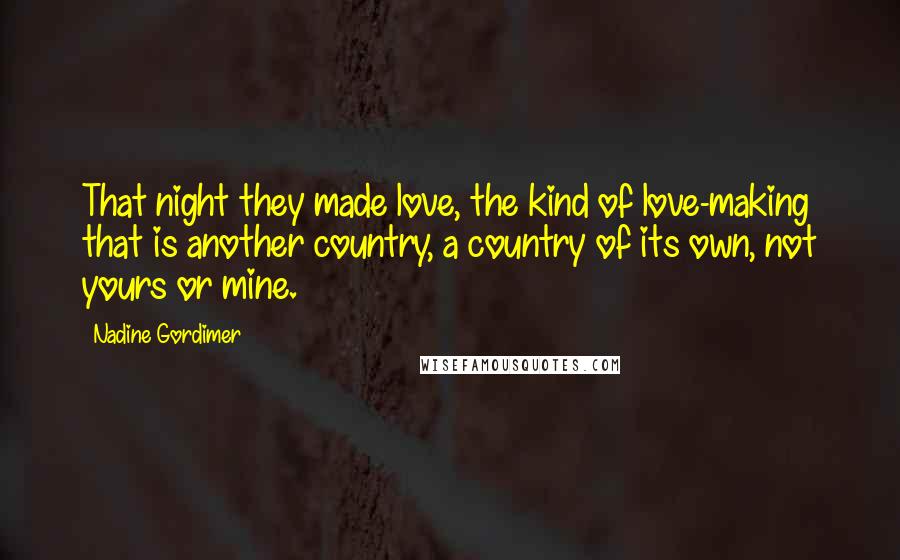 Nadine Gordimer Quotes: That night they made love, the kind of love-making that is another country, a country of its own, not yours or mine.