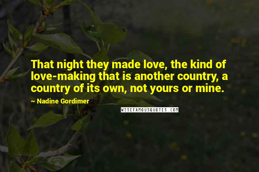 Nadine Gordimer Quotes: That night they made love, the kind of love-making that is another country, a country of its own, not yours or mine.