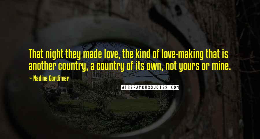 Nadine Gordimer Quotes: That night they made love, the kind of love-making that is another country, a country of its own, not yours or mine.