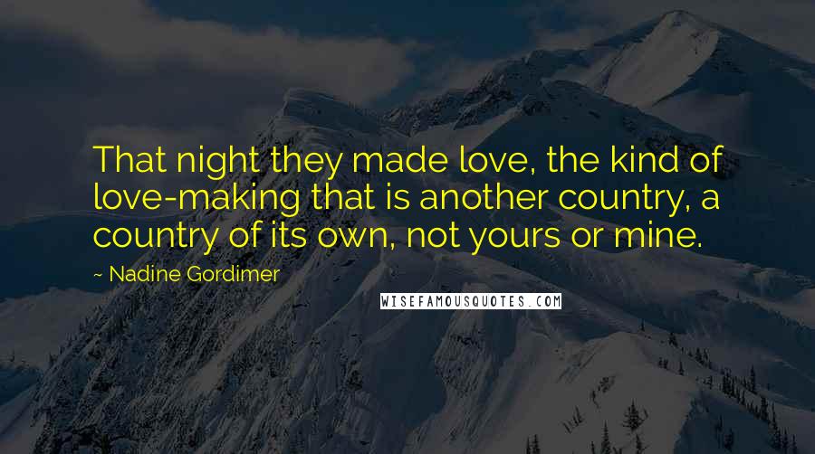 Nadine Gordimer Quotes: That night they made love, the kind of love-making that is another country, a country of its own, not yours or mine.