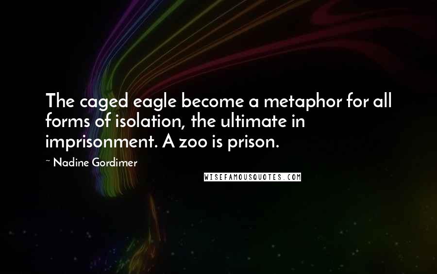 Nadine Gordimer Quotes: The caged eagle become a metaphor for all forms of isolation, the ultimate in imprisonment. A zoo is prison.