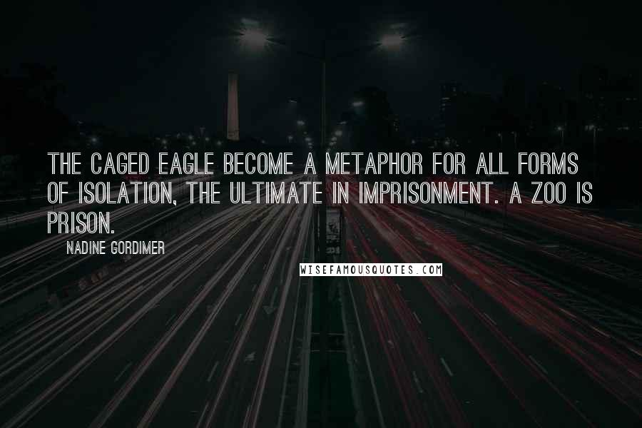 Nadine Gordimer Quotes: The caged eagle become a metaphor for all forms of isolation, the ultimate in imprisonment. A zoo is prison.