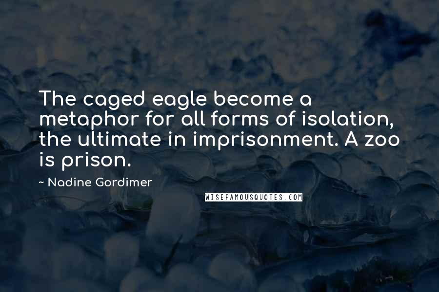 Nadine Gordimer Quotes: The caged eagle become a metaphor for all forms of isolation, the ultimate in imprisonment. A zoo is prison.