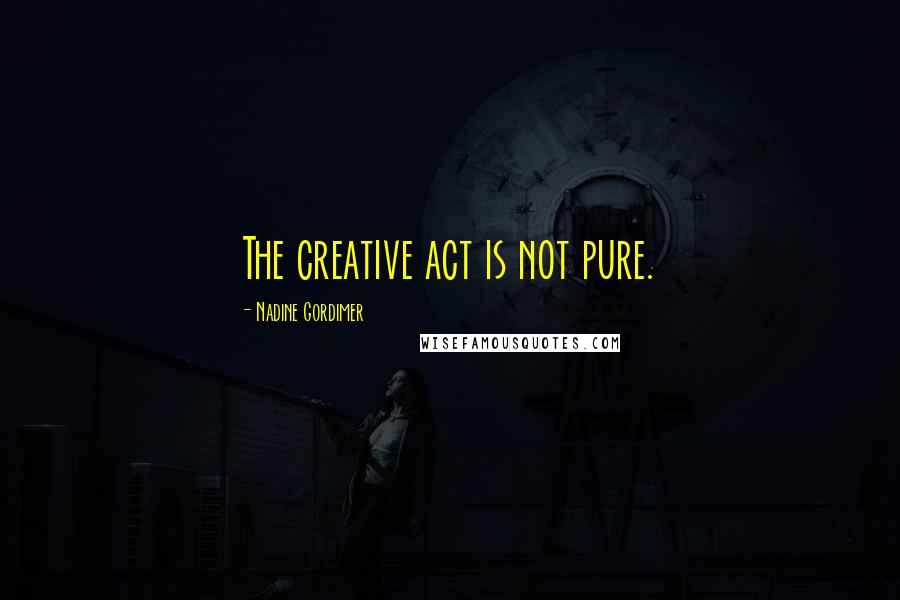 Nadine Gordimer Quotes: The creative act is not pure.