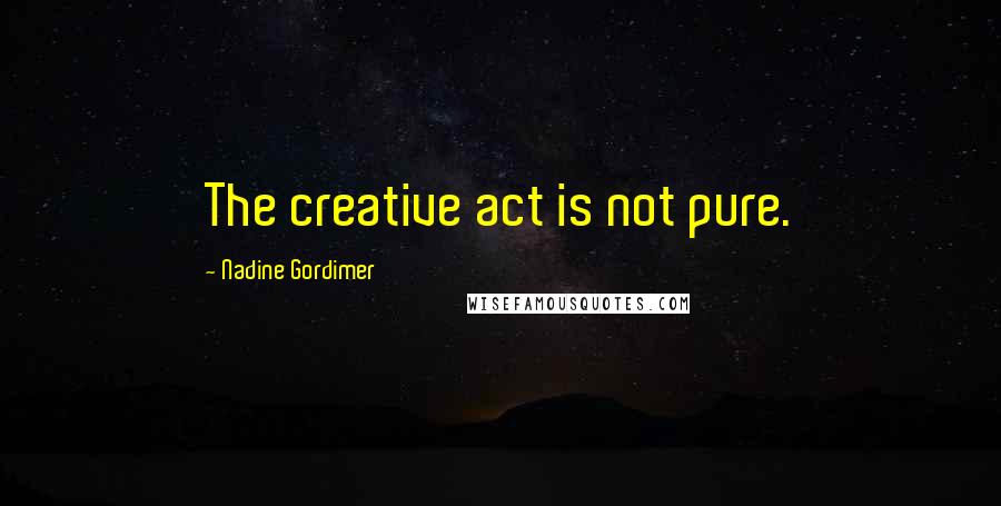 Nadine Gordimer Quotes: The creative act is not pure.