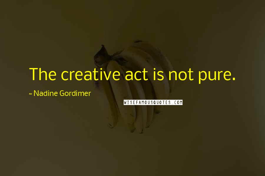 Nadine Gordimer Quotes: The creative act is not pure.