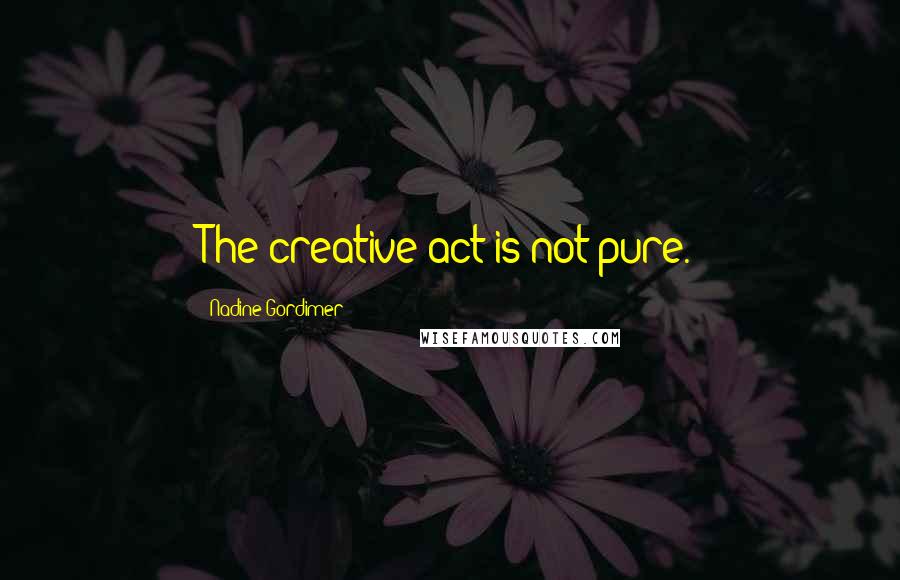 Nadine Gordimer Quotes: The creative act is not pure.