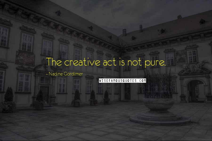 Nadine Gordimer Quotes: The creative act is not pure.