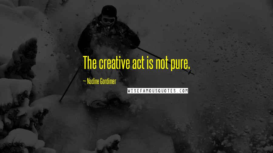 Nadine Gordimer Quotes: The creative act is not pure.