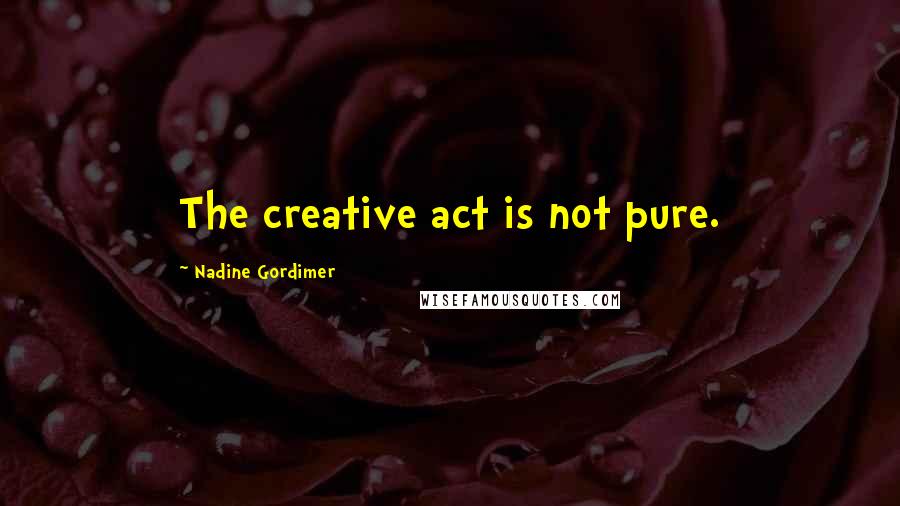 Nadine Gordimer Quotes: The creative act is not pure.