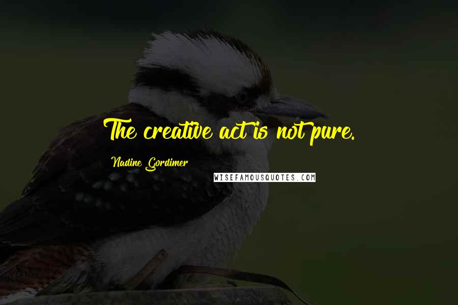 Nadine Gordimer Quotes: The creative act is not pure.