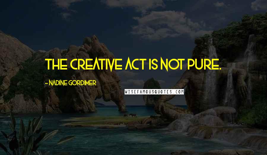 Nadine Gordimer Quotes: The creative act is not pure.