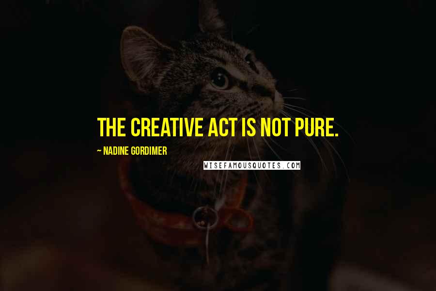 Nadine Gordimer Quotes: The creative act is not pure.